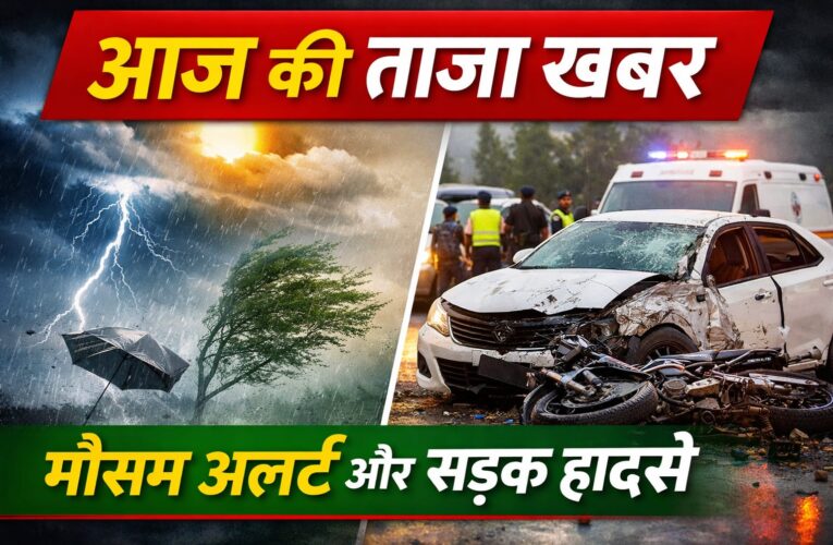 आज की ताजा खबर: मौसम अलर्ट, सड़क हादसे बढ़े, प्रशासन अलर्ट पर